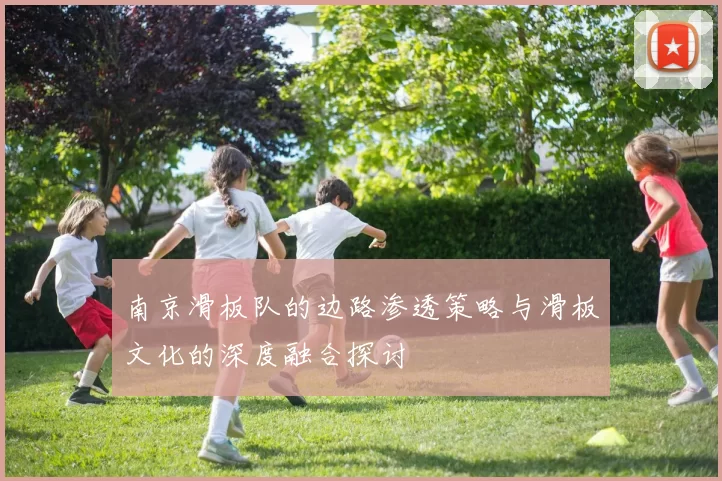 南京滑板队的边路渗透策略与滑板文化的深度融合探讨