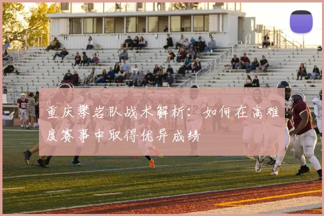 重庆攀岩队战术解析：如何在高难度赛事中取得优异成绩