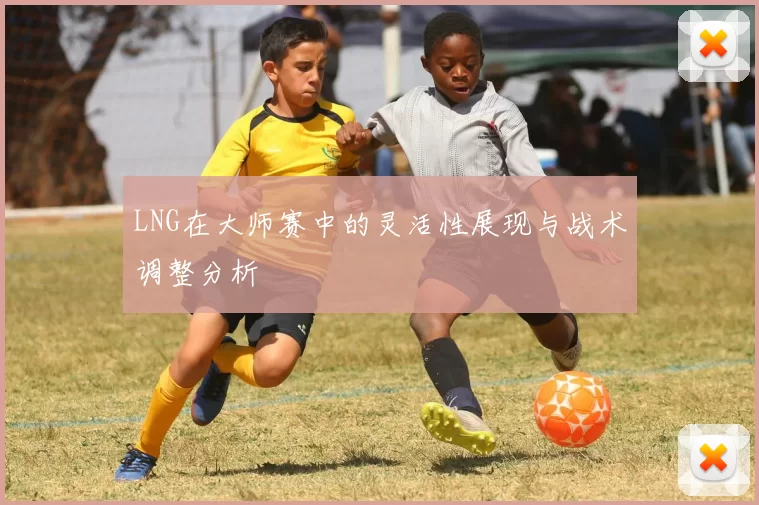 LNG在大师赛中的灵活性展现与战术调整分析