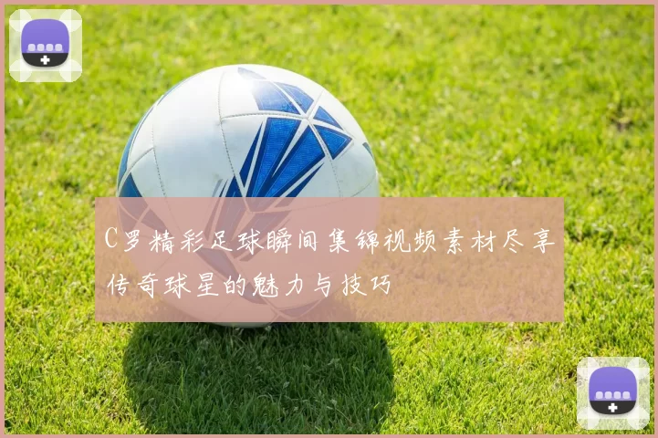 C罗精彩足球瞬间集锦视频素材尽享传奇球星的魅力与技巧