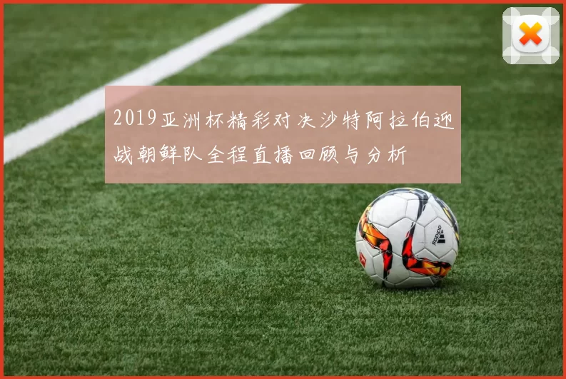 2019亚洲杯精彩对决沙特阿拉伯迎战朝鲜队全程直播回顾与分析