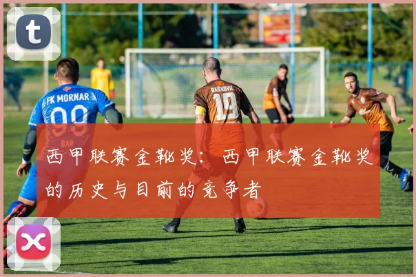 西甲联赛金靴奖：西甲联赛金靴奖的历史与目前的竞争者