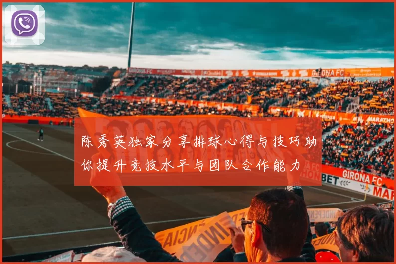 陈秀英独家分享排球心得与技巧助你提升竞技水平与团队合作能力