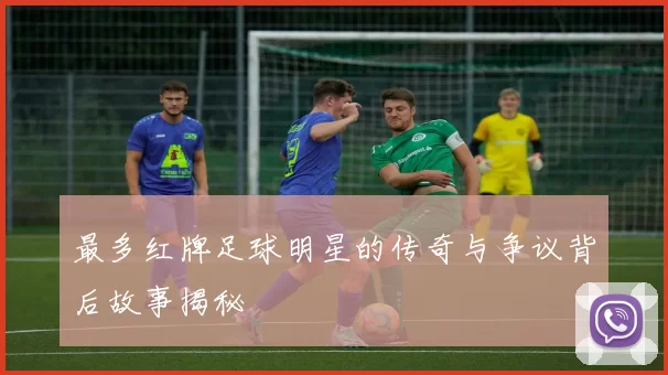 最多红牌足球明星的传奇与争议背后故事揭秘
