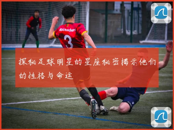 探秘足球明星的星座秘密揭示他们的性格与命运