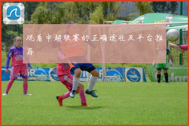 观看中超联赛的正确途径及平台推荐