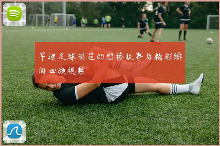 早逝足球明星的悲惨故事与精彩瞬间回顾视频