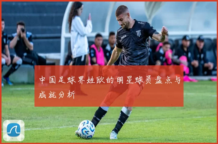 中国足球界姓欧的明星球员盘点与成就分析