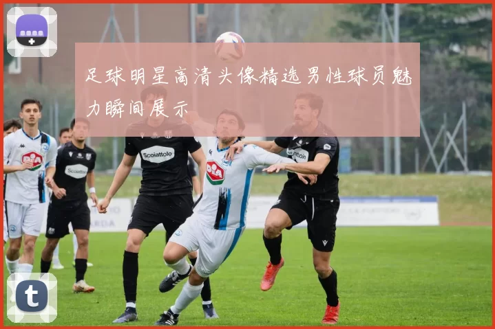 足球明星高清头像精选男性球员魅力瞬间展示