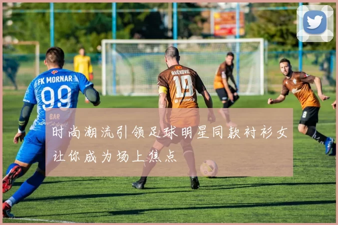 时尚潮流引领足球明星同款衬衫女让你成为场上焦点