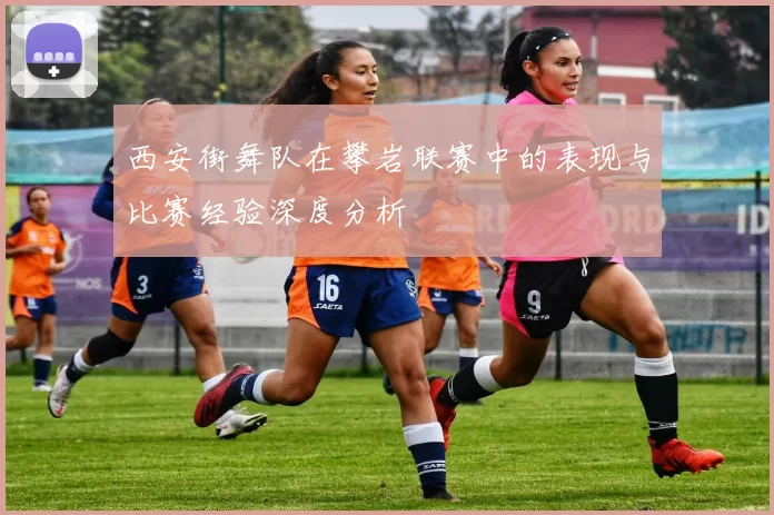 西安街舞队在攀岩联赛中的表现与比赛经验深度分析