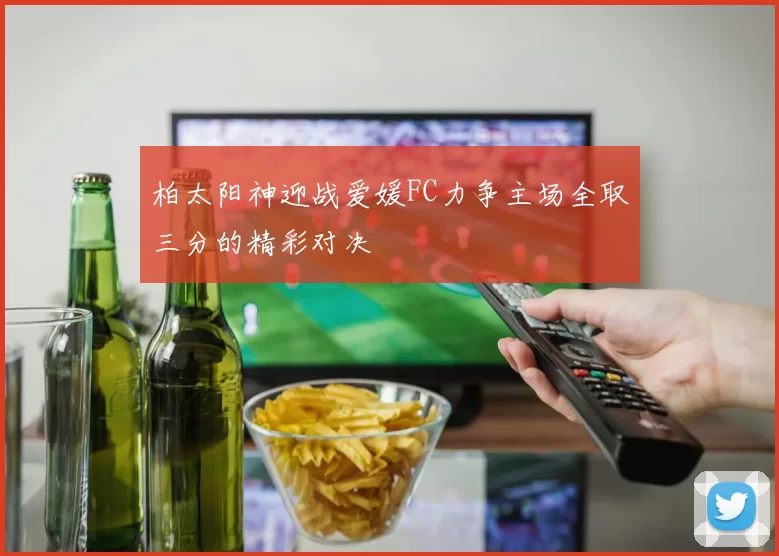 柏太阳神迎战爱媛FC力争主场全取三分的精彩对决