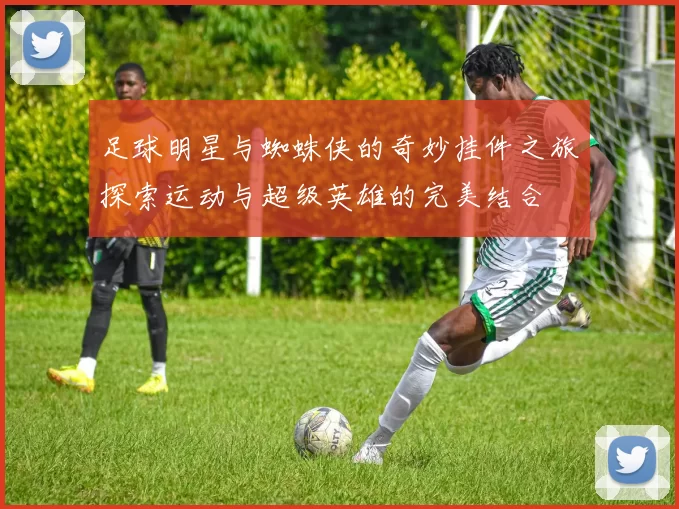 足球明星与蜘蛛侠的奇妙挂件之旅探索运动与超级英雄的完美结合