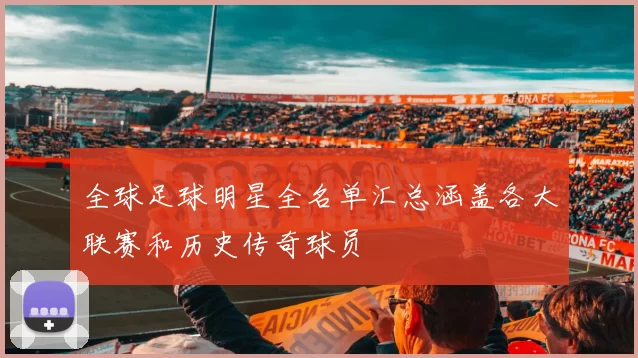 全球足球明星全名单汇总涵盖各大联赛和历史传奇球员