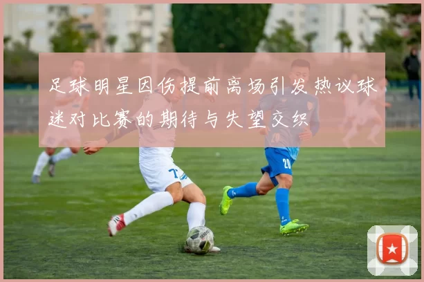足球明星因伤提前离场引发热议球迷对比赛的期待与失望交织