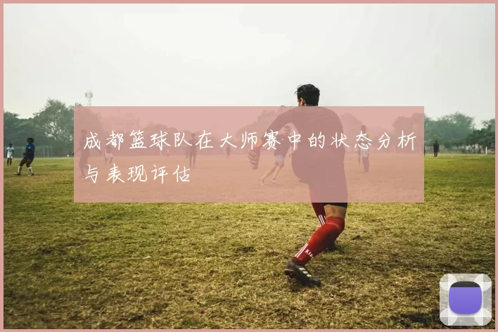 成都篮球队在大师赛中的状态分析与表现评估