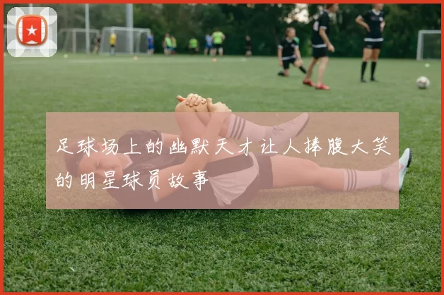 足球场上的幽默天才让人捧腹大笑的明星球员故事