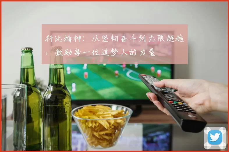 科比精神：从坚韧奋斗到无限超越，激励每一位追梦人的力量