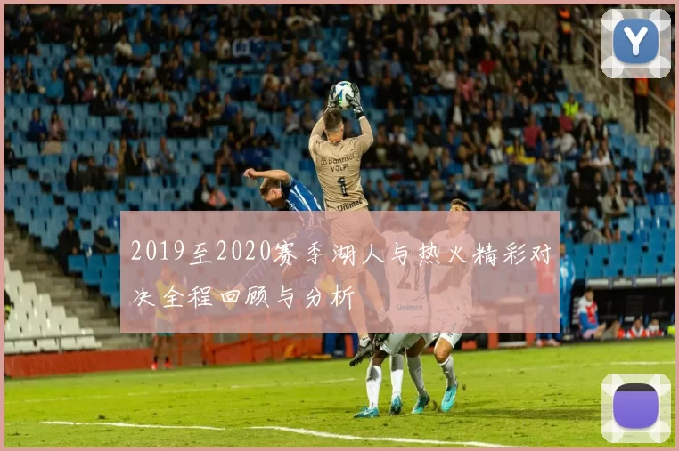 2019至2020赛季湖人与热火精彩对决全程回顾与分析