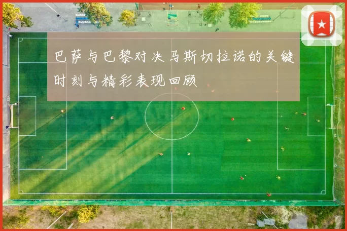 巴萨与巴黎对决马斯切拉诺的关键时刻与精彩表现回顾