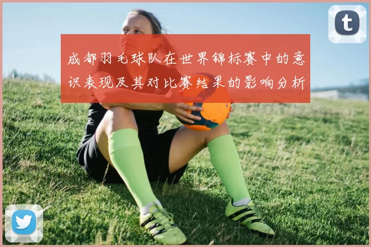 成都羽毛球队在世界锦标赛中的意识表现及其对比赛结果的影响分析