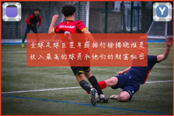 全球足球巨星年薪排行榜揭晓谁是收入最高的球员和他们的财富秘密