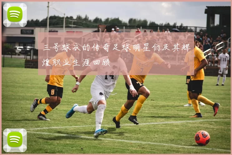 三号球衣的传奇足球明星们及其辉煌职业生涯回顾