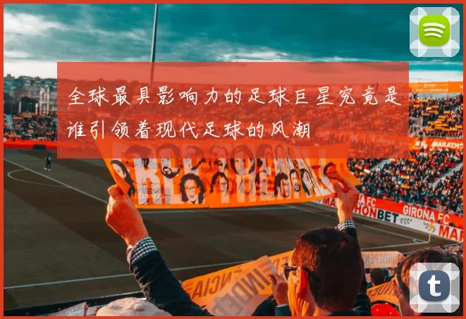 全球最具影响力的足球巨星究竟是谁引领着现代足球的风潮