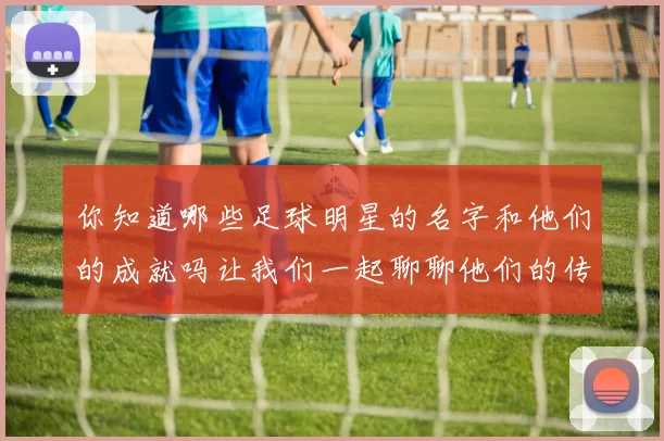 你知道哪些足球明星的名字和他们的成就吗让我们一起聊聊他们的传奇故事