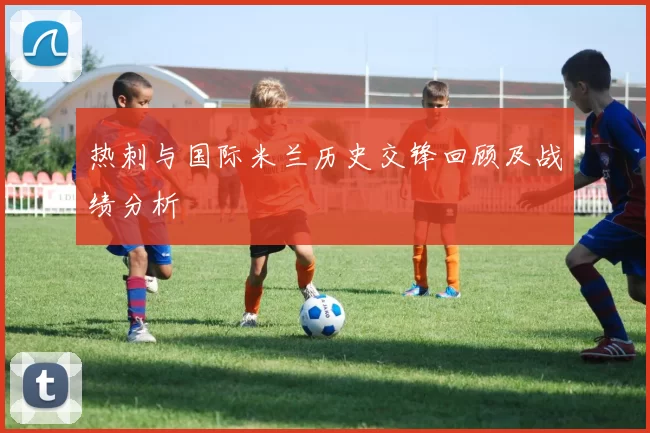 热刺与国际米兰历史交锋回顾及战绩分析