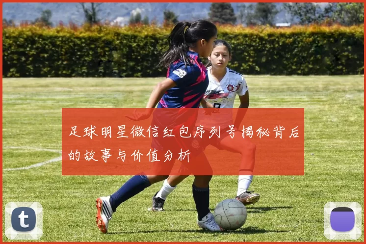 足球明星微信红包序列号揭秘背后的故事与价值分析