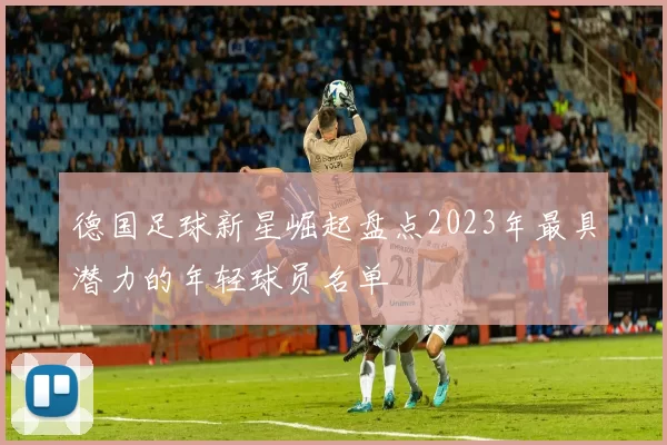 德国足球新星崛起盘点2023年最具潜力的年轻球员名单