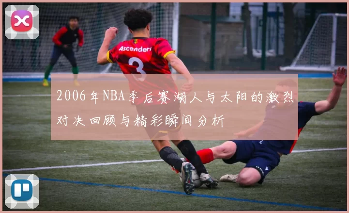 2006年NBA季后赛湖人与太阳的激烈对决回顾与精彩瞬间分析