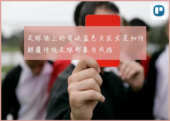 足球场上的奇迹蓝色头发女星如何颠覆传统足球形象与风格