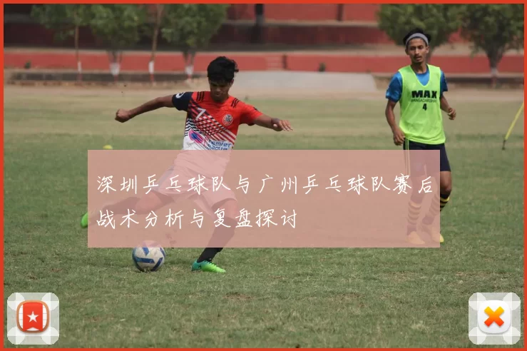 深圳乒乓球队与广州乒乓球队赛后战术分析与复盘探讨