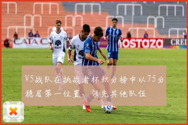 V5战队在挑战者杯积分榜中以75分稳居第一位置，领先其他队伍