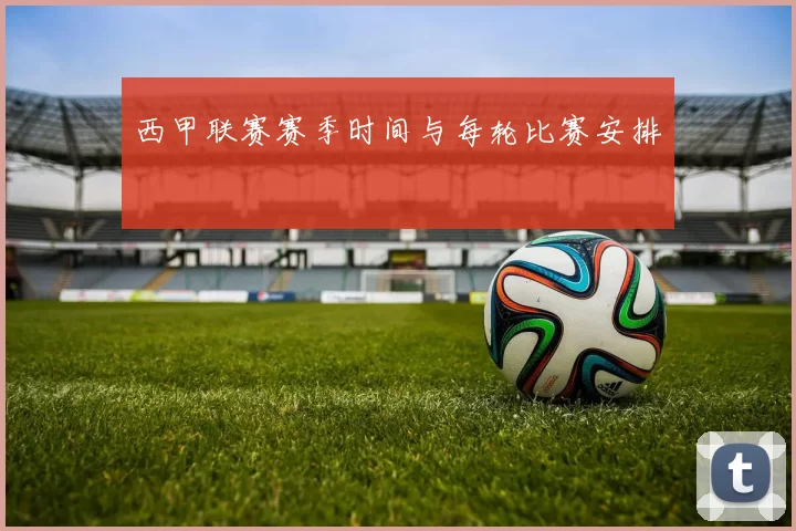 西甲联赛赛季时间与每轮比赛安排