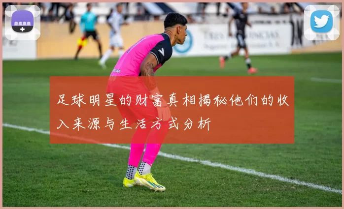 足球明星的财富真相揭秘他们的收入来源与生活方式分析