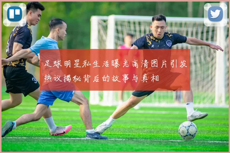 足球明星私生活曝光高清图片引发热议揭秘背后的故事与真相