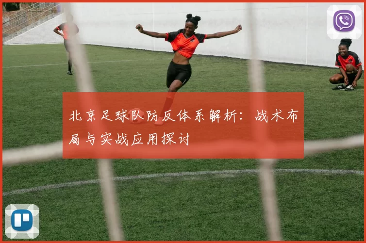 北京足球队防反体系解析：战术布局与实战应用探讨