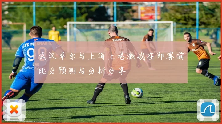 武汉卓尔与上海上港激战在即赛前比分预测与分析分享