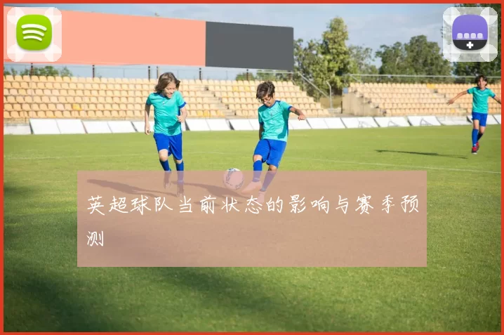 英超球队当前状态的影响与赛季预测