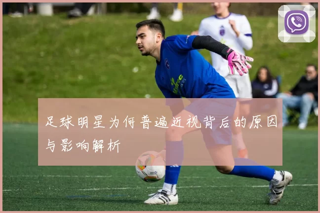 足球明星为何普遍近视背后的原因与影响解析