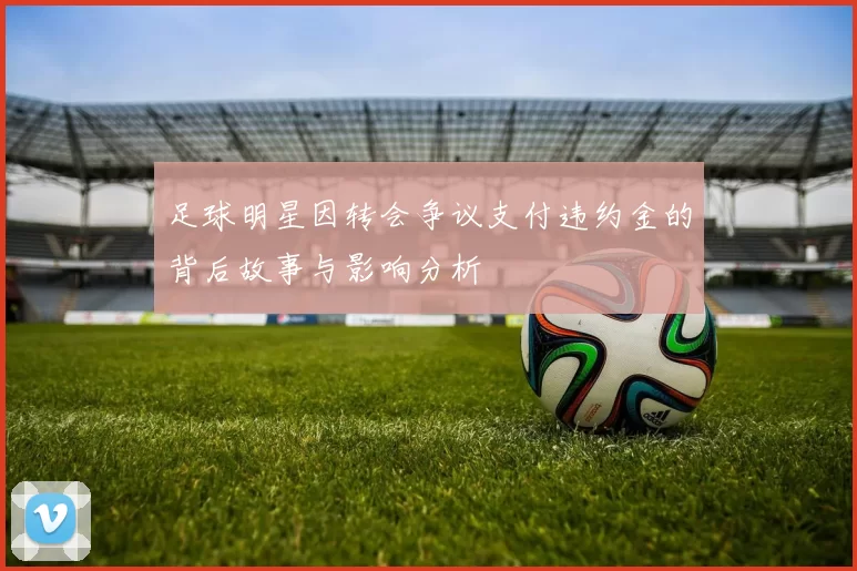 足球明星因转会争议支付违约金的背后故事与影响分析