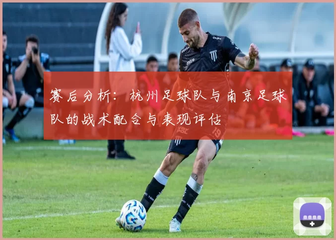 赛后分析：杭州足球队与南京足球队的战术配合与表现评估
