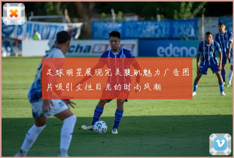 足球明星展现完美腹肌魅力广告图片吸引女性目光的时尚风潮