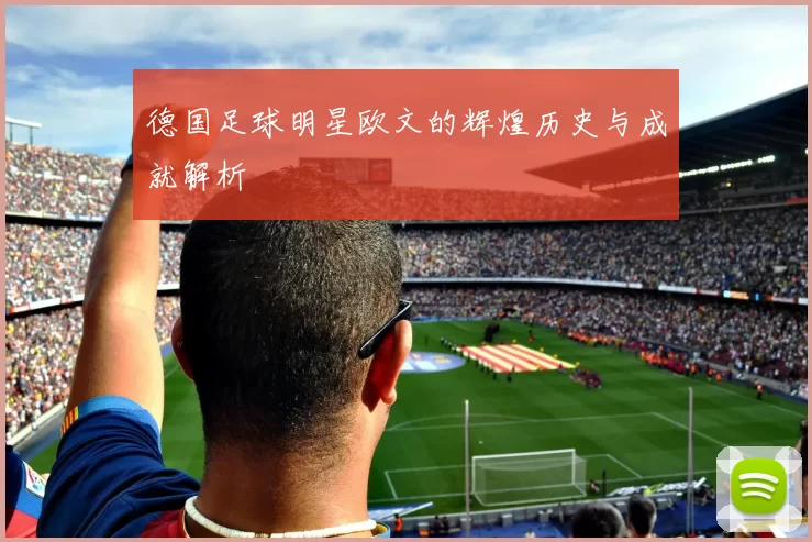 德国足球明星欧文的辉煌历史与成就解析