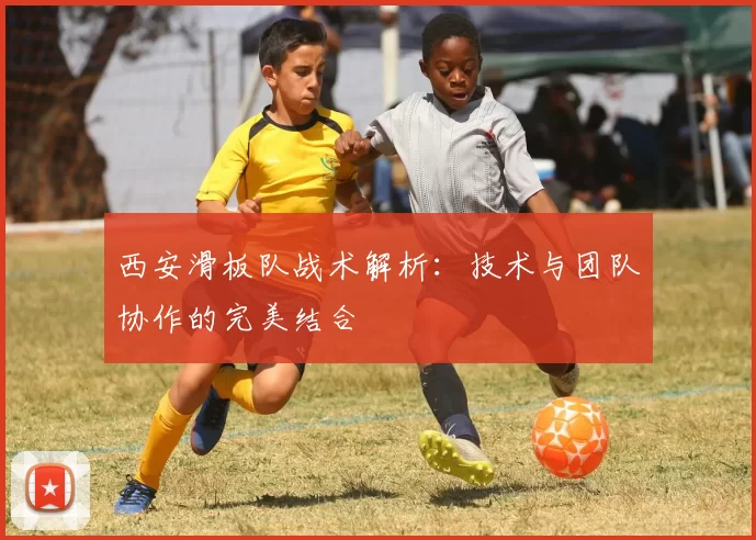 西安滑板队战术解析：技术与团队协作的完美结合