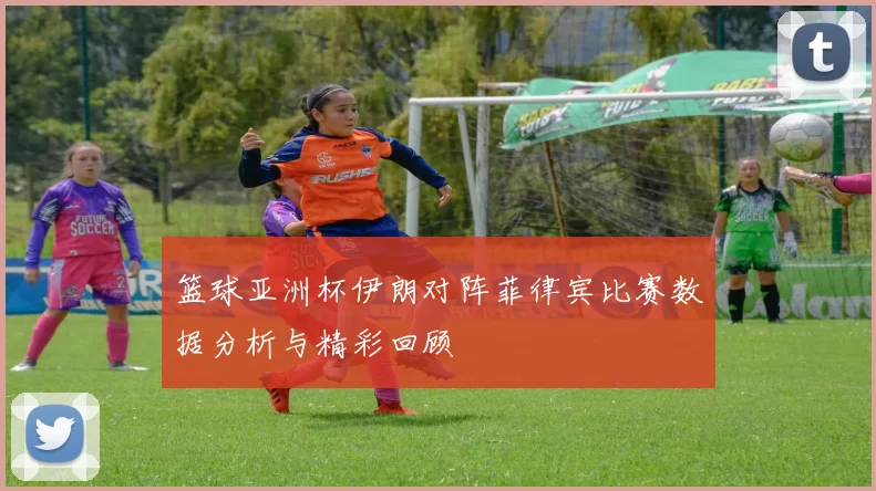 篮球亚洲杯伊朗对阵菲律宾比赛数据分析与精彩回顾