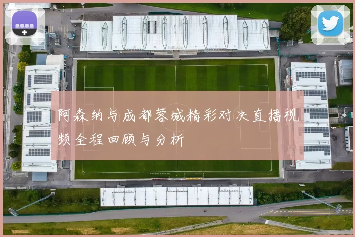阿森纳与成都蓉城精彩对决直播视频全程回顾与分析